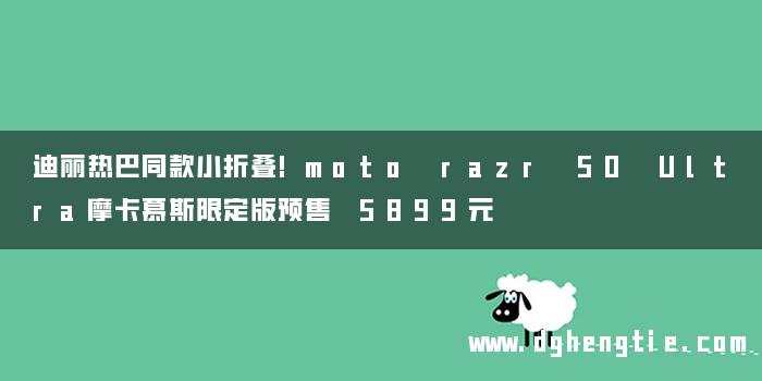 迪丽热巴同款小折叠!moto razr 50 Ultra摩卡慕斯限定版预售 5899元